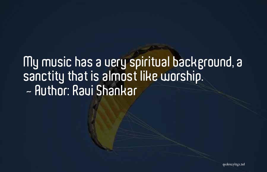 Ravi Shankar Quotes: My Music Has A Very Spiritual Background, A Sanctity That Is Almost Like Worship.