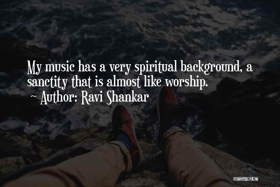 Ravi Shankar Quotes: My Music Has A Very Spiritual Background, A Sanctity That Is Almost Like Worship.