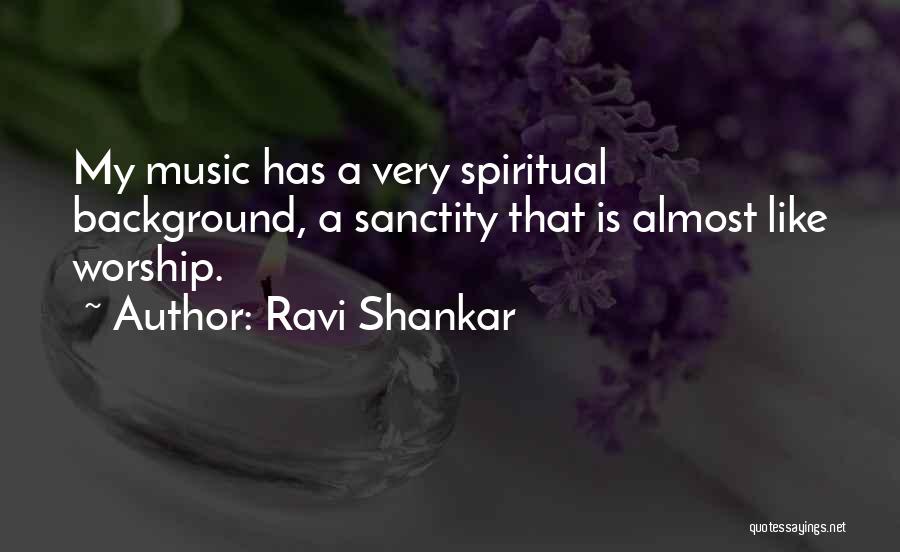 Ravi Shankar Quotes: My Music Has A Very Spiritual Background, A Sanctity That Is Almost Like Worship.
