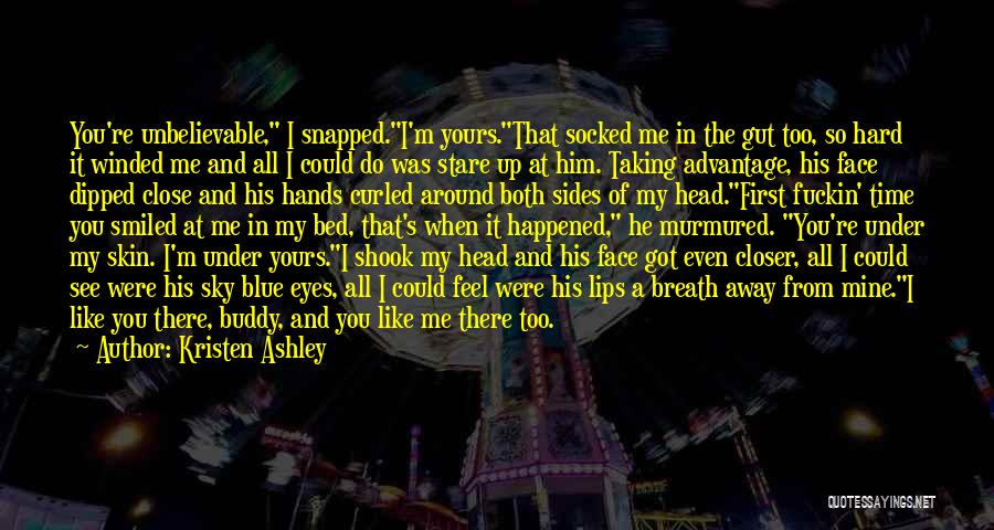 Kristen Ashley Quotes: You're Unbelievable, I Snapped.i'm Yours.that Socked Me In The Gut Too, So Hard It Winded Me And All I Could