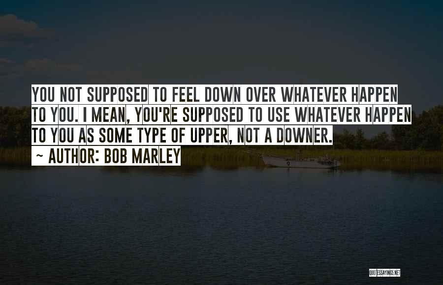 Bob Marley Quotes: You Not Supposed To Feel Down Over Whatever Happen To You. I Mean, You're Supposed To Use Whatever Happen To