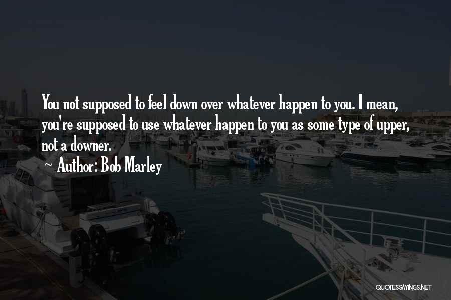 Bob Marley Quotes: You Not Supposed To Feel Down Over Whatever Happen To You. I Mean, You're Supposed To Use Whatever Happen To