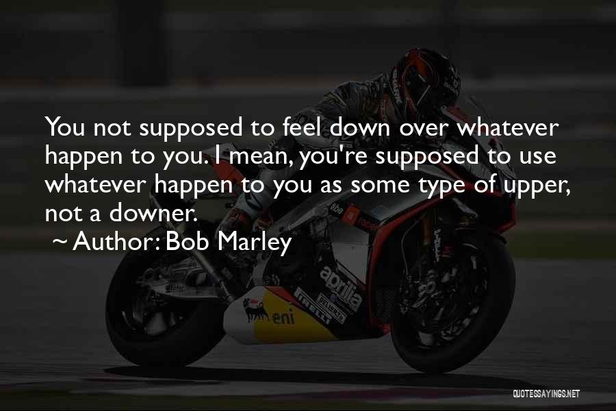 Bob Marley Quotes: You Not Supposed To Feel Down Over Whatever Happen To You. I Mean, You're Supposed To Use Whatever Happen To