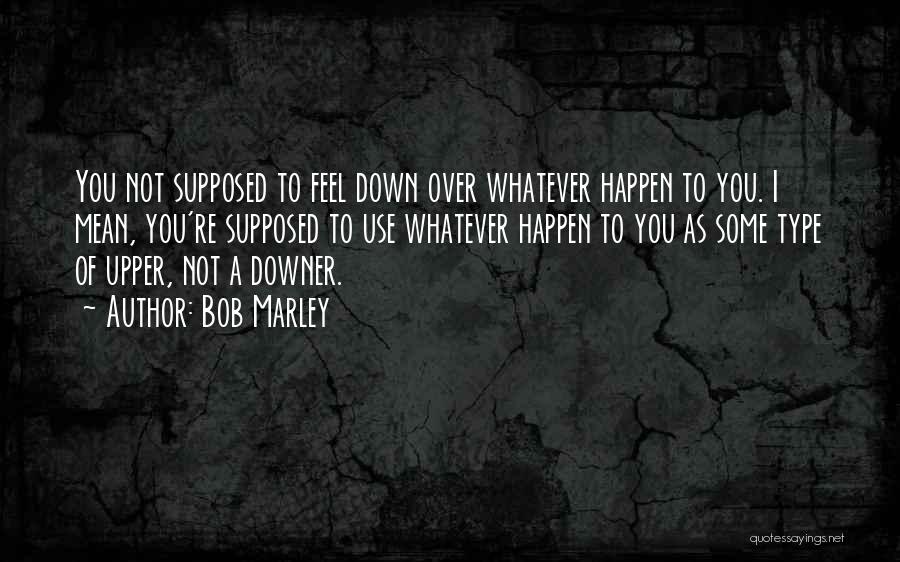 Bob Marley Quotes: You Not Supposed To Feel Down Over Whatever Happen To You. I Mean, You're Supposed To Use Whatever Happen To