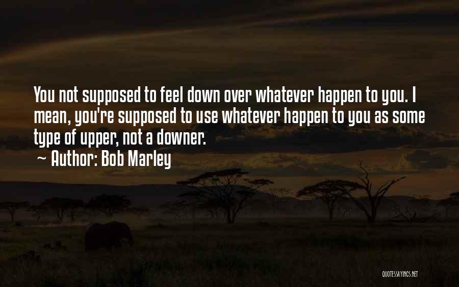 Bob Marley Quotes: You Not Supposed To Feel Down Over Whatever Happen To You. I Mean, You're Supposed To Use Whatever Happen To
