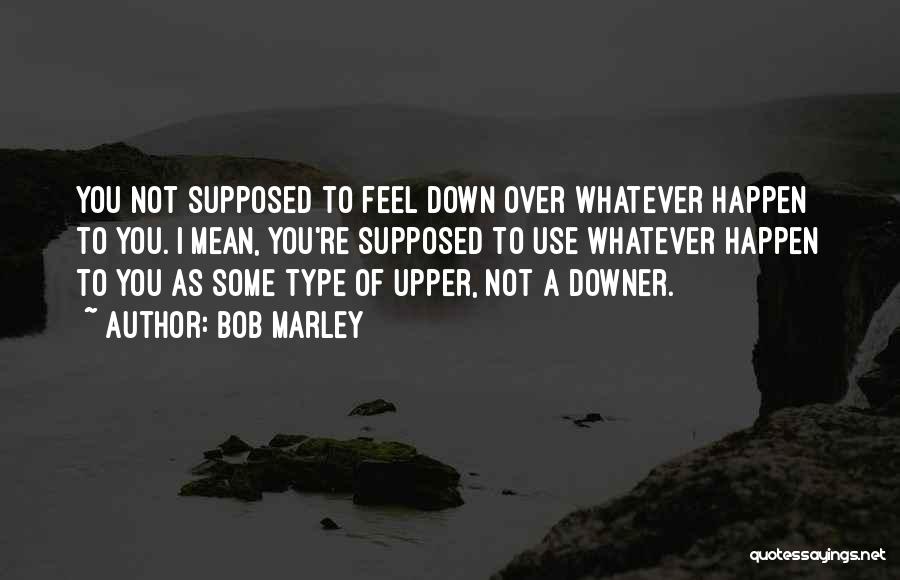 Bob Marley Quotes: You Not Supposed To Feel Down Over Whatever Happen To You. I Mean, You're Supposed To Use Whatever Happen To