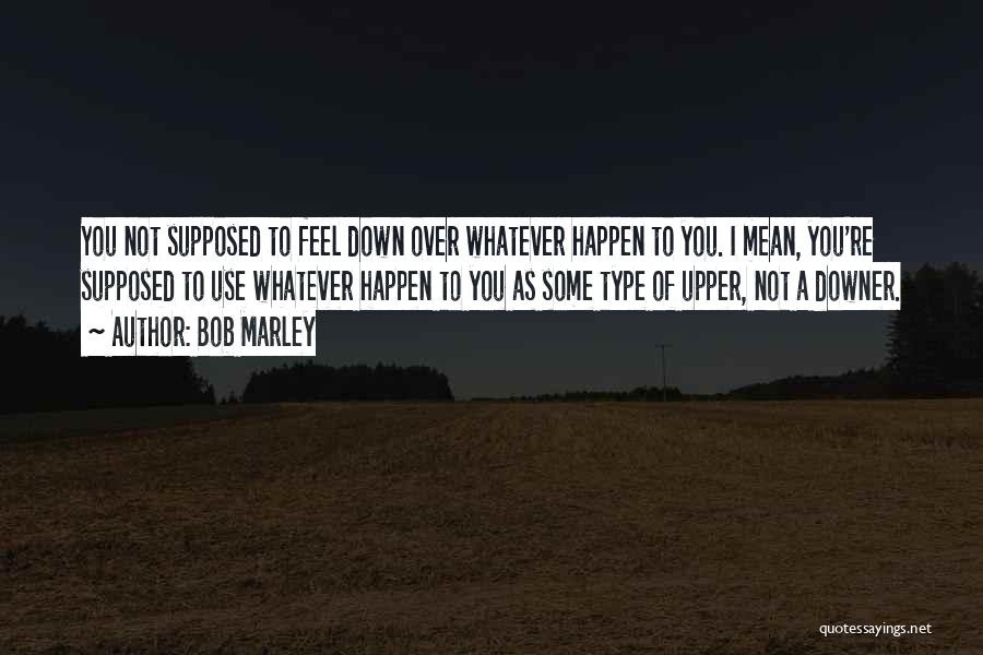 Bob Marley Quotes: You Not Supposed To Feel Down Over Whatever Happen To You. I Mean, You're Supposed To Use Whatever Happen To