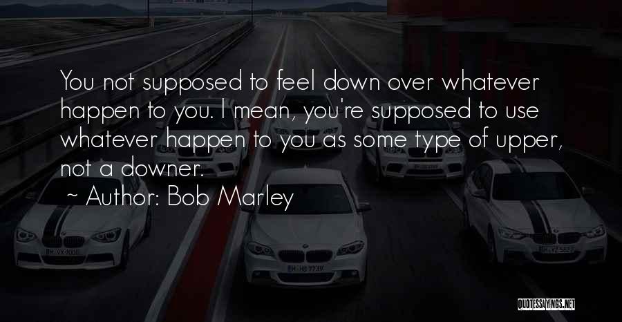 Bob Marley Quotes: You Not Supposed To Feel Down Over Whatever Happen To You. I Mean, You're Supposed To Use Whatever Happen To