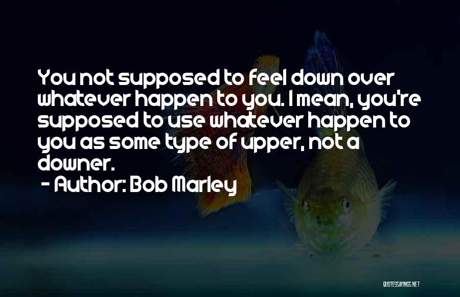 Bob Marley Quotes: You Not Supposed To Feel Down Over Whatever Happen To You. I Mean, You're Supposed To Use Whatever Happen To