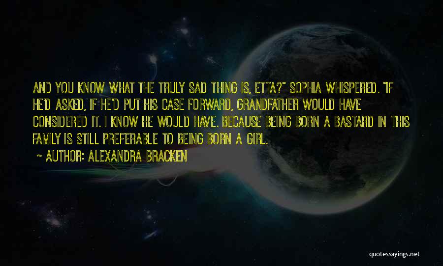 Alexandra Bracken Quotes: And You Know What The Truly Sad Thing Is, Etta? Sophia Whispered. If He'd Asked, If He'd Put His Case