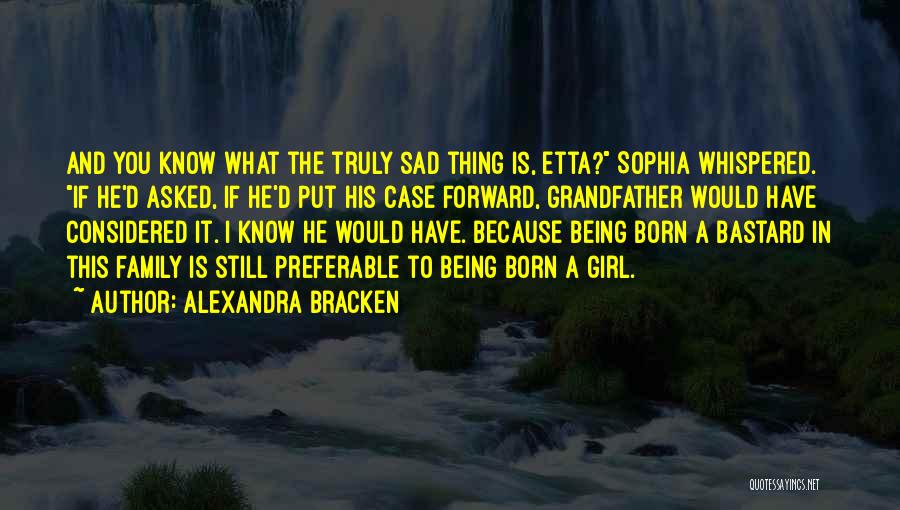 Alexandra Bracken Quotes: And You Know What The Truly Sad Thing Is, Etta? Sophia Whispered. If He'd Asked, If He'd Put His Case