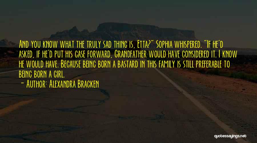 Alexandra Bracken Quotes: And You Know What The Truly Sad Thing Is, Etta? Sophia Whispered. If He'd Asked, If He'd Put His Case