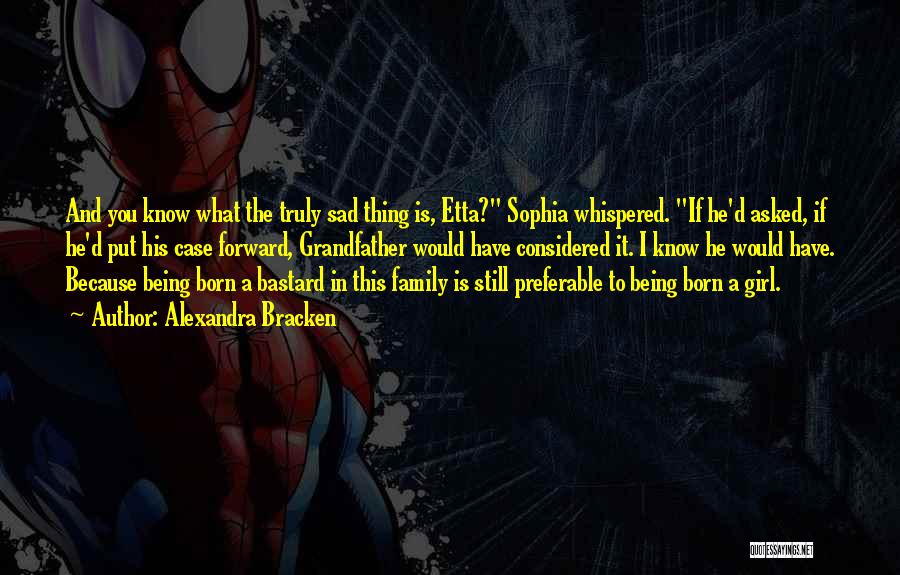 Alexandra Bracken Quotes: And You Know What The Truly Sad Thing Is, Etta? Sophia Whispered. If He'd Asked, If He'd Put His Case