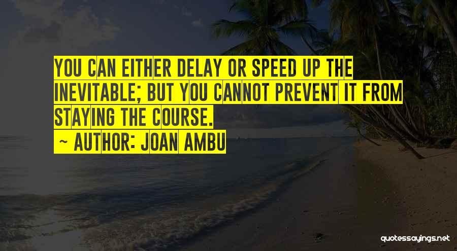 Joan Ambu Quotes: You Can Either Delay Or Speed Up The Inevitable; But You Cannot Prevent It From Staying The Course.