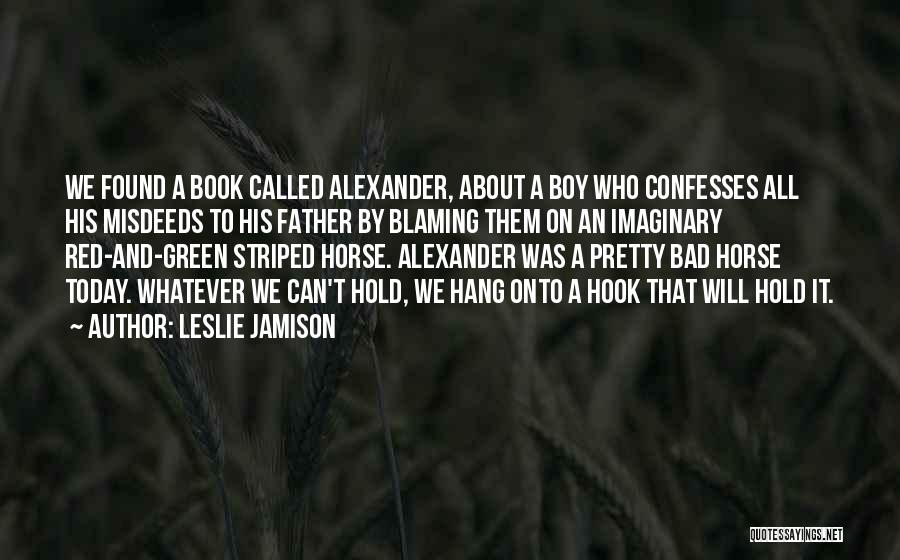 Leslie Jamison Quotes: We Found A Book Called Alexander, About A Boy Who Confesses All His Misdeeds To His Father By Blaming Them