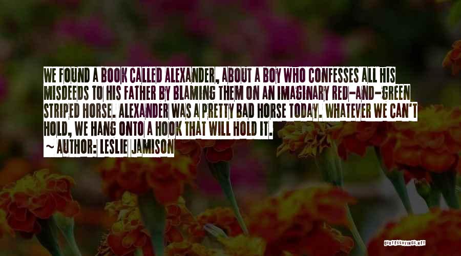 Leslie Jamison Quotes: We Found A Book Called Alexander, About A Boy Who Confesses All His Misdeeds To His Father By Blaming Them