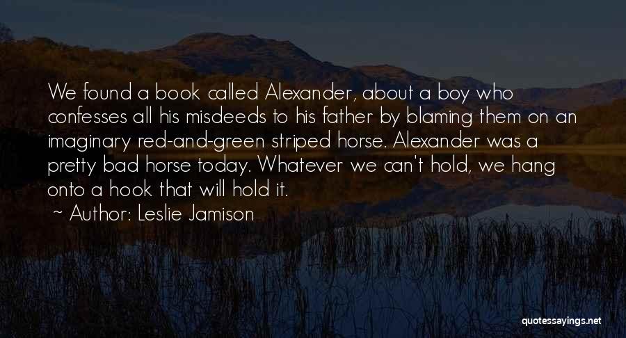 Leslie Jamison Quotes: We Found A Book Called Alexander, About A Boy Who Confesses All His Misdeeds To His Father By Blaming Them