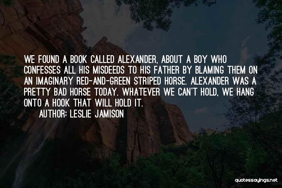 Leslie Jamison Quotes: We Found A Book Called Alexander, About A Boy Who Confesses All His Misdeeds To His Father By Blaming Them