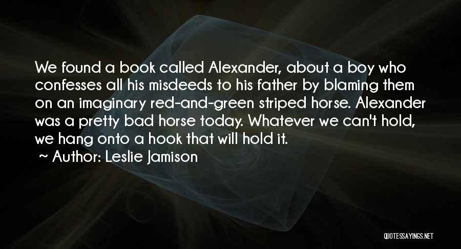 Leslie Jamison Quotes: We Found A Book Called Alexander, About A Boy Who Confesses All His Misdeeds To His Father By Blaming Them