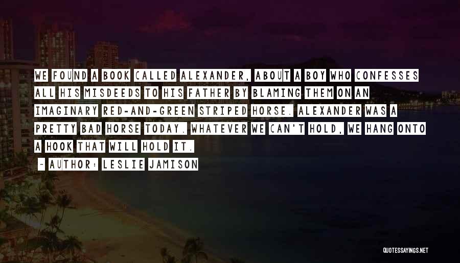 Leslie Jamison Quotes: We Found A Book Called Alexander, About A Boy Who Confesses All His Misdeeds To His Father By Blaming Them