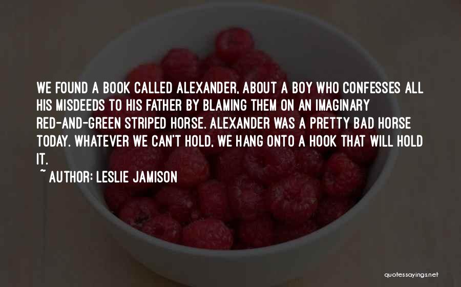 Leslie Jamison Quotes: We Found A Book Called Alexander, About A Boy Who Confesses All His Misdeeds To His Father By Blaming Them