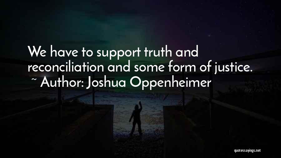 Joshua Oppenheimer Quotes: We Have To Support Truth And Reconciliation And Some Form Of Justice.