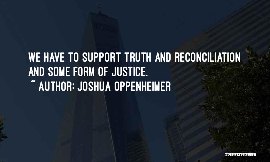 Joshua Oppenheimer Quotes: We Have To Support Truth And Reconciliation And Some Form Of Justice.