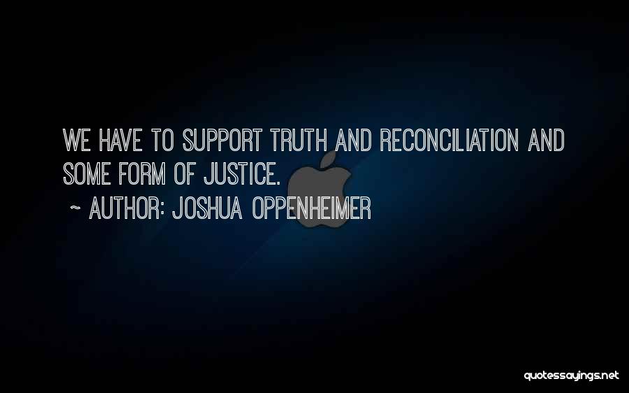 Joshua Oppenheimer Quotes: We Have To Support Truth And Reconciliation And Some Form Of Justice.