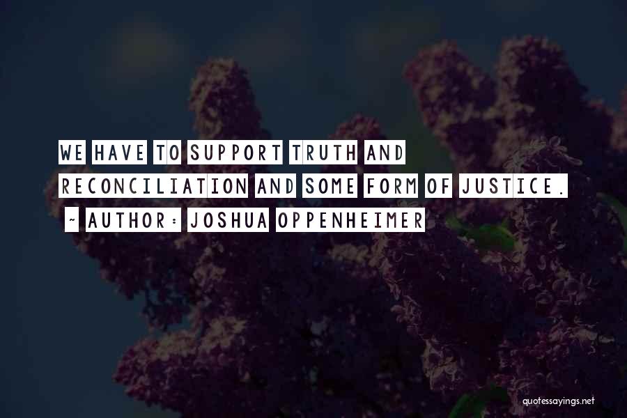 Joshua Oppenheimer Quotes: We Have To Support Truth And Reconciliation And Some Form Of Justice.