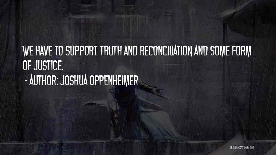 Joshua Oppenheimer Quotes: We Have To Support Truth And Reconciliation And Some Form Of Justice.