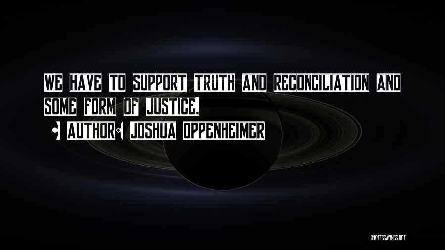 Joshua Oppenheimer Quotes: We Have To Support Truth And Reconciliation And Some Form Of Justice.