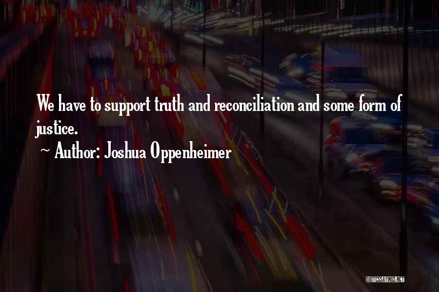 Joshua Oppenheimer Quotes: We Have To Support Truth And Reconciliation And Some Form Of Justice.