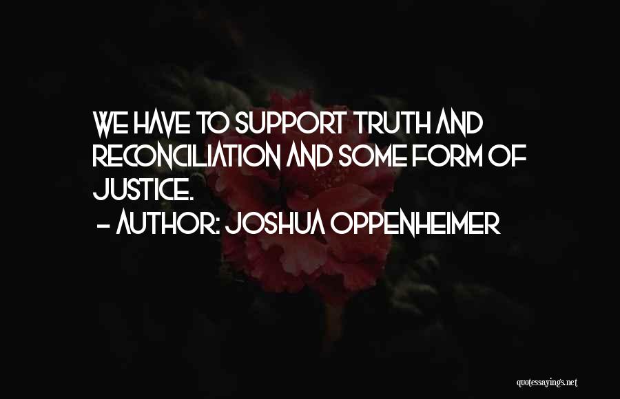 Joshua Oppenheimer Quotes: We Have To Support Truth And Reconciliation And Some Form Of Justice.