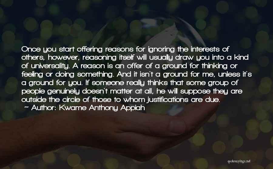 Kwame Anthony Appiah Quotes: Once You Start Offering Reasons For Ignoring The Interests Of Others, However, Reasoning Itself Will Usually Draw You Into A