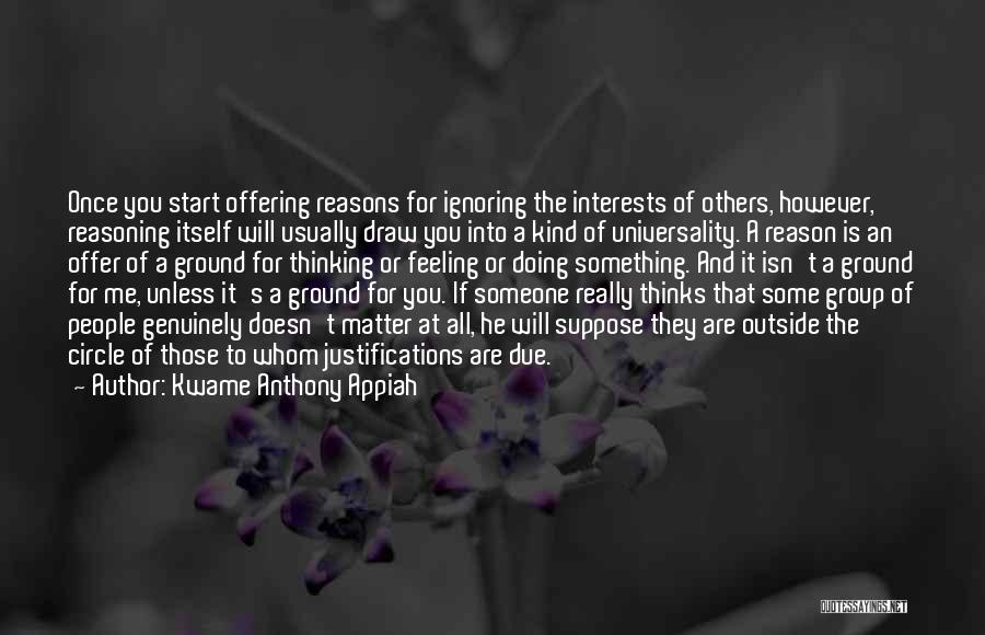 Kwame Anthony Appiah Quotes: Once You Start Offering Reasons For Ignoring The Interests Of Others, However, Reasoning Itself Will Usually Draw You Into A