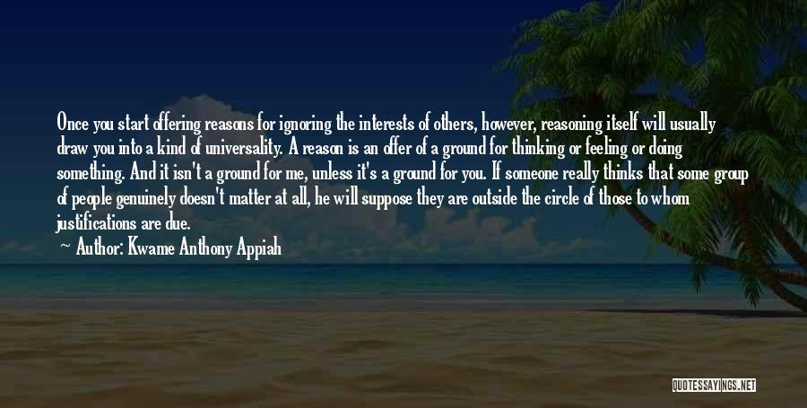 Kwame Anthony Appiah Quotes: Once You Start Offering Reasons For Ignoring The Interests Of Others, However, Reasoning Itself Will Usually Draw You Into A