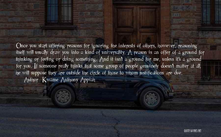 Kwame Anthony Appiah Quotes: Once You Start Offering Reasons For Ignoring The Interests Of Others, However, Reasoning Itself Will Usually Draw You Into A