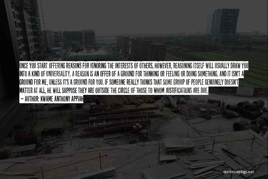 Kwame Anthony Appiah Quotes: Once You Start Offering Reasons For Ignoring The Interests Of Others, However, Reasoning Itself Will Usually Draw You Into A