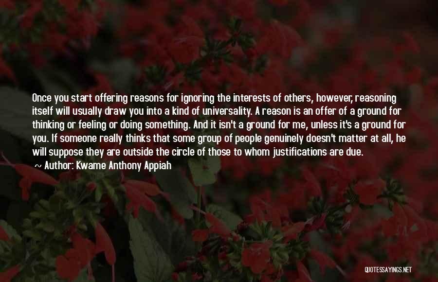 Kwame Anthony Appiah Quotes: Once You Start Offering Reasons For Ignoring The Interests Of Others, However, Reasoning Itself Will Usually Draw You Into A