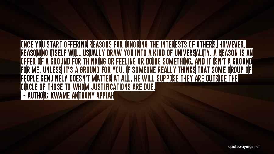 Kwame Anthony Appiah Quotes: Once You Start Offering Reasons For Ignoring The Interests Of Others, However, Reasoning Itself Will Usually Draw You Into A