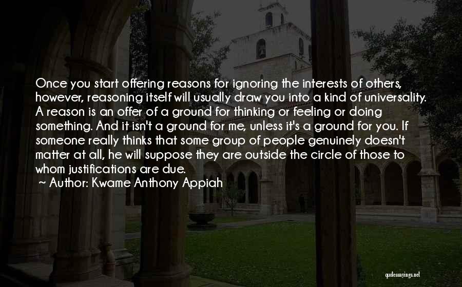 Kwame Anthony Appiah Quotes: Once You Start Offering Reasons For Ignoring The Interests Of Others, However, Reasoning Itself Will Usually Draw You Into A