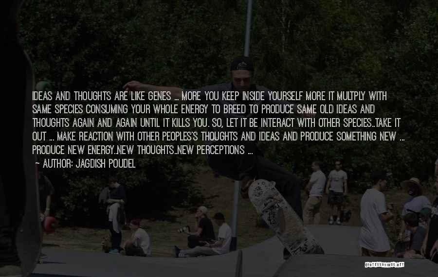 Jagdish Poudel Quotes: Ideas And Thoughts Are Like Genes ... More You Keep Inside Yourself More It Multply With Same Species Consuming Your