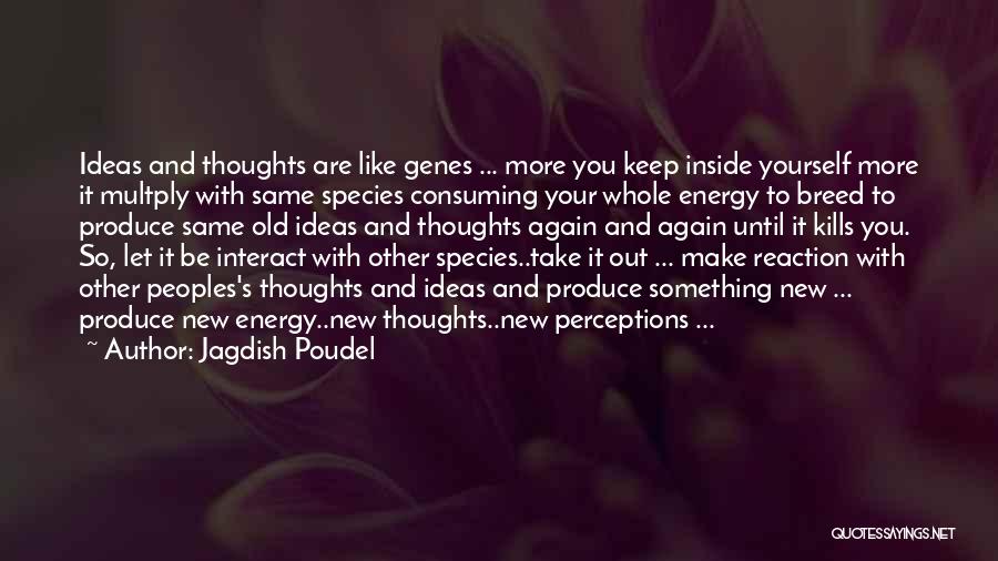Jagdish Poudel Quotes: Ideas And Thoughts Are Like Genes ... More You Keep Inside Yourself More It Multply With Same Species Consuming Your