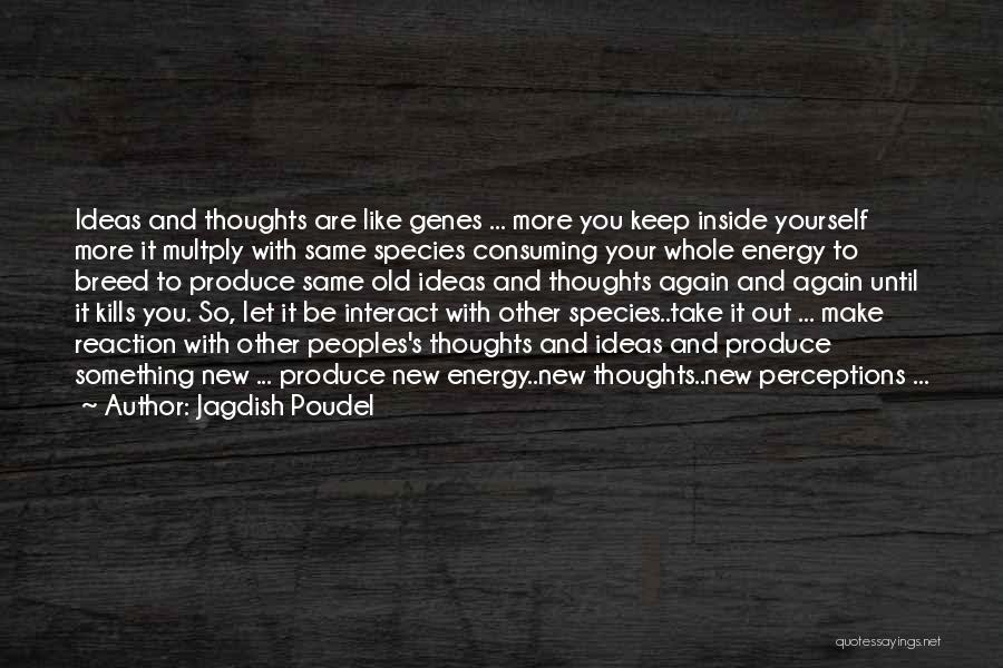 Jagdish Poudel Quotes: Ideas And Thoughts Are Like Genes ... More You Keep Inside Yourself More It Multply With Same Species Consuming Your