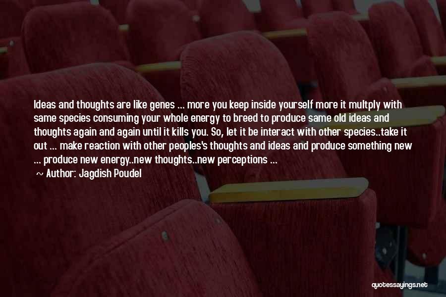 Jagdish Poudel Quotes: Ideas And Thoughts Are Like Genes ... More You Keep Inside Yourself More It Multply With Same Species Consuming Your