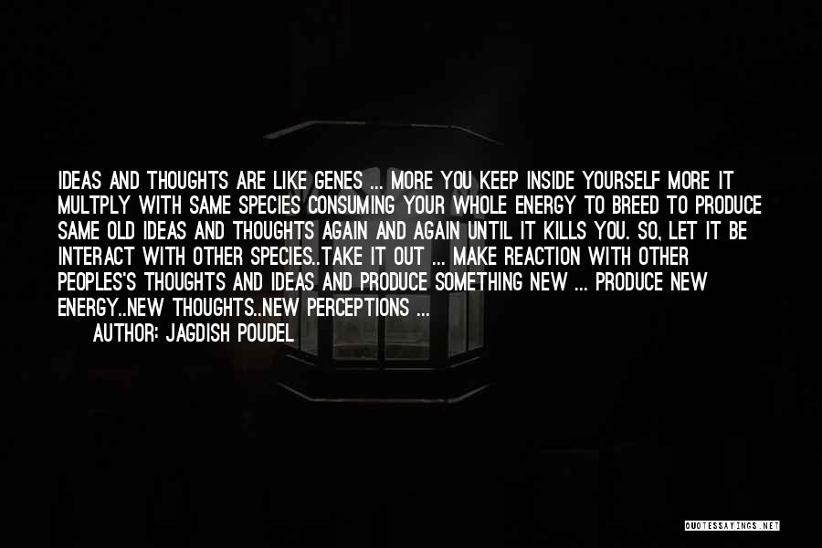 Jagdish Poudel Quotes: Ideas And Thoughts Are Like Genes ... More You Keep Inside Yourself More It Multply With Same Species Consuming Your