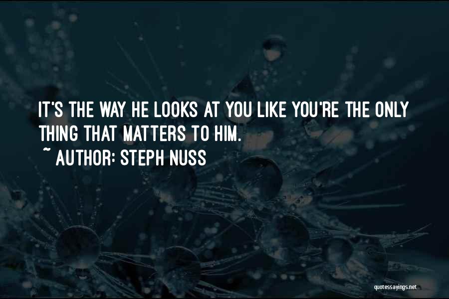 Steph Nuss Quotes: It's The Way He Looks At You Like You're The Only Thing That Matters To Him.