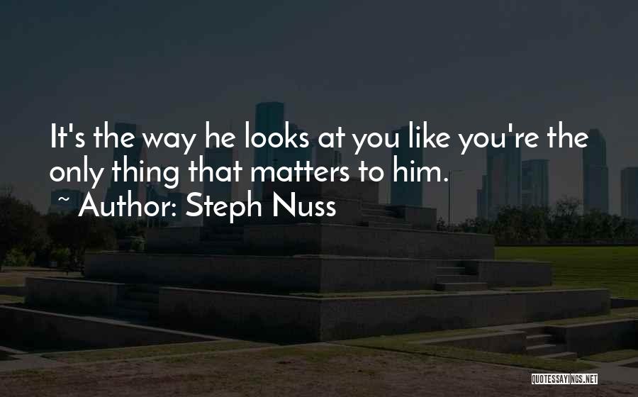 Steph Nuss Quotes: It's The Way He Looks At You Like You're The Only Thing That Matters To Him.