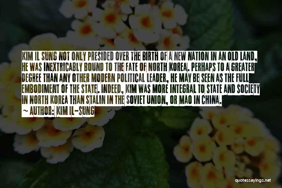 Kim Il-sung Quotes: Kim Il Sung Not Only Presided Over The Birth Of A New Nation In An Old Land, He Was Inextricably