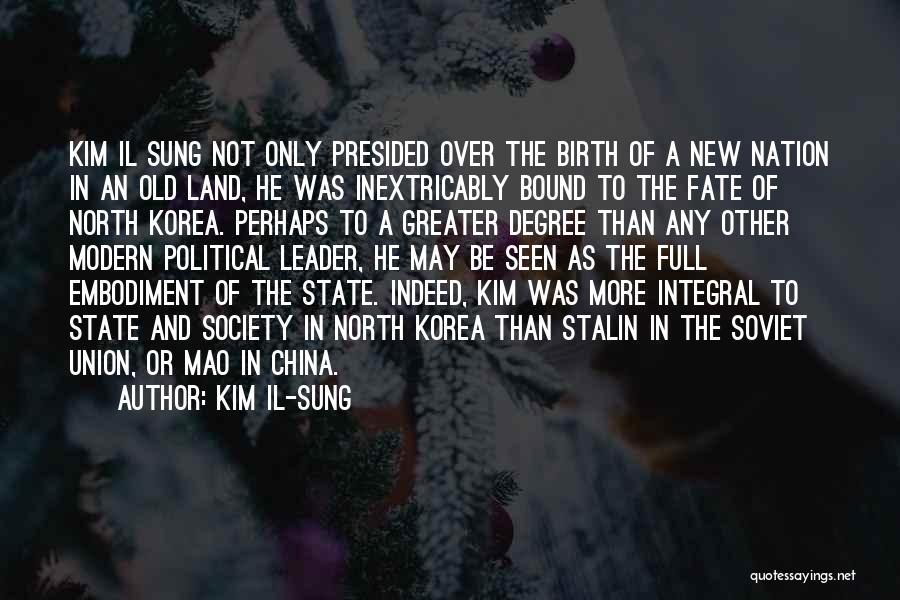 Kim Il-sung Quotes: Kim Il Sung Not Only Presided Over The Birth Of A New Nation In An Old Land, He Was Inextricably